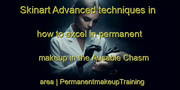 Skinart Advanced techniques in how to excel in permanent makeup in the Ausable Chasm area | PermanentmakeupTraining | PermanentmakeupClasses | SkinartTraining-United States